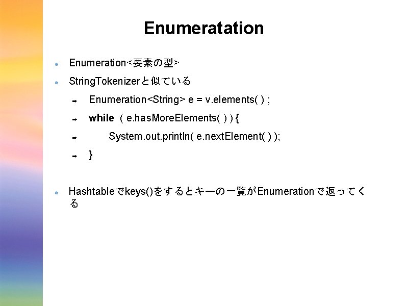 Enumeratation Enumeration<要素の型> String. Tokenizerと似ている ➡ Enumeration<String> e = v. elements( ) ; ➡ while
