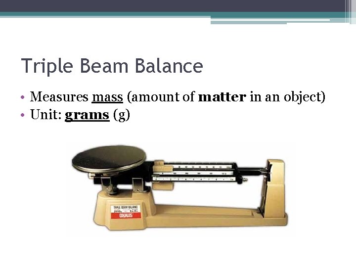 Triple Beam Balance • Measures mass (amount of matter in an object) • Unit: