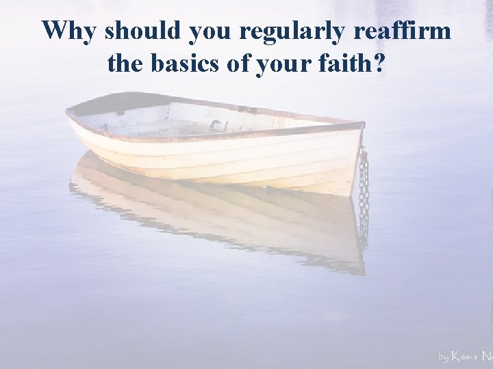 Why should you regularly reaffirm the basics of your faith? 