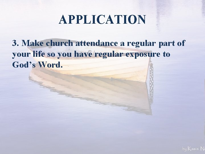 APPLICATION 3. Make church attendance a regular part of your life so you have