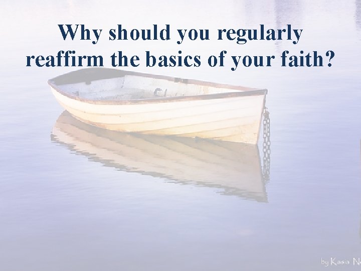 Why should you regularly reaffirm the basics of your faith? 