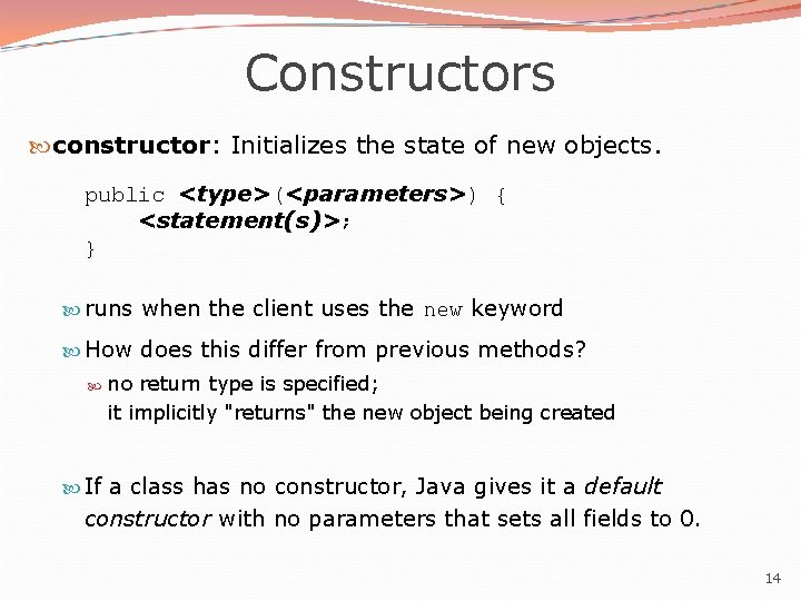 Constructors constructor: Initializes the state of new objects. public <type>(<parameters>) { <statement(s)>; } runs Constructors constructor: Initializes the state of new objects. public <type>(<parameters>) { <statement(s)>; } runs