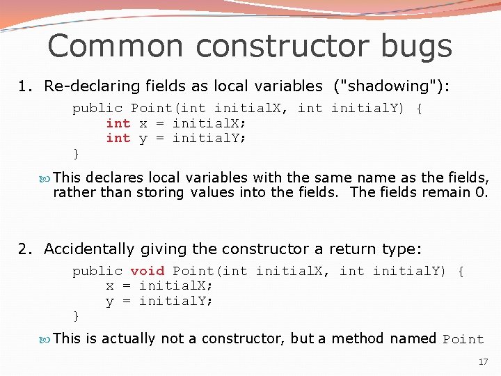 Common constructor bugs 1. Re-declaring fields as local variables ("shadowing"): public Point(int initial. X, Common constructor bugs 1. Re-declaring fields as local variables ("shadowing"): public Point(int initial. X,