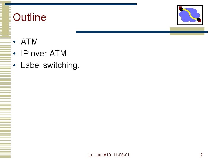 Outline • ATM. • IP over ATM. • Label switching. Lecture #19: 11 -08