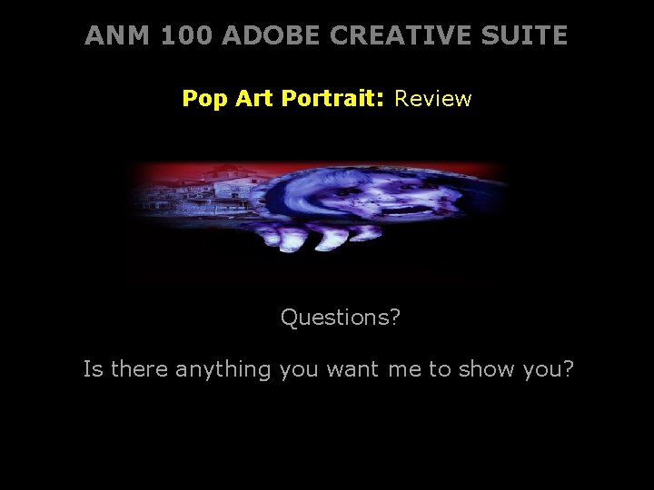ANM 100 ADOBE CREATIVE SUITE Pop Art Portrait: Review Questions? Is there anything you