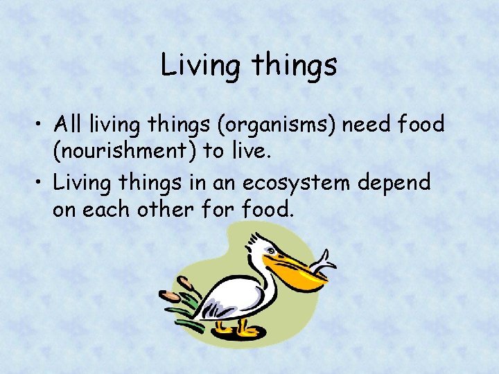 Living things • All living things (organisms) need food (nourishment) to live. • Living