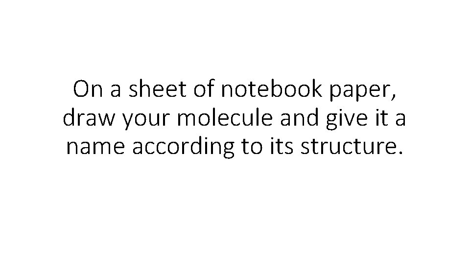 On a sheet of notebook paper, draw your molecule and give it a name