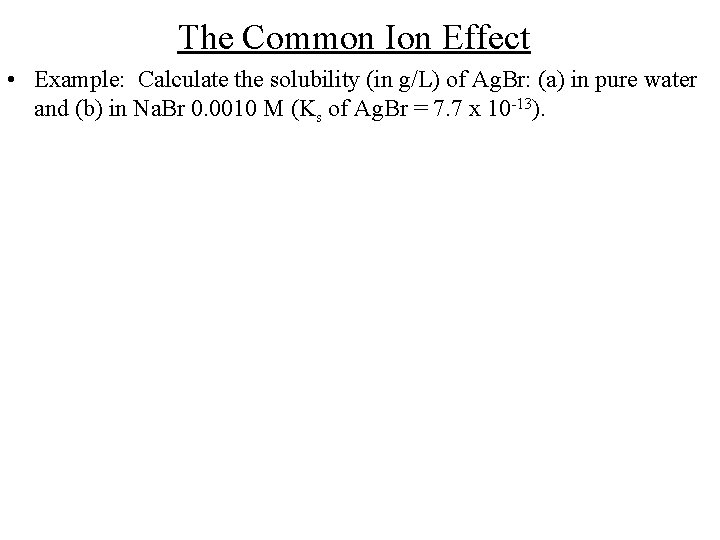 The Common Ion Effect • Example: Calculate the solubility (in g/L) of Ag. Br: