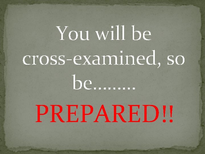 You will be cross-examined, so be……… PREPARED!! 