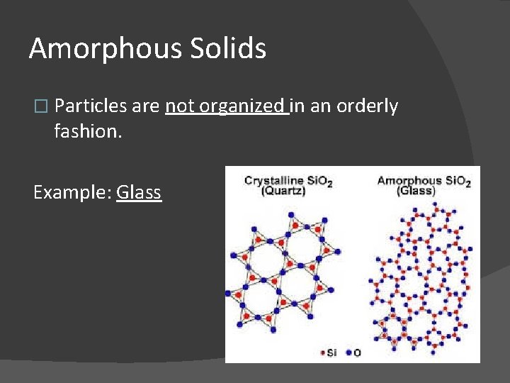Amorphous Solids � Particles are not organized in an orderly fashion. Example: Glass 