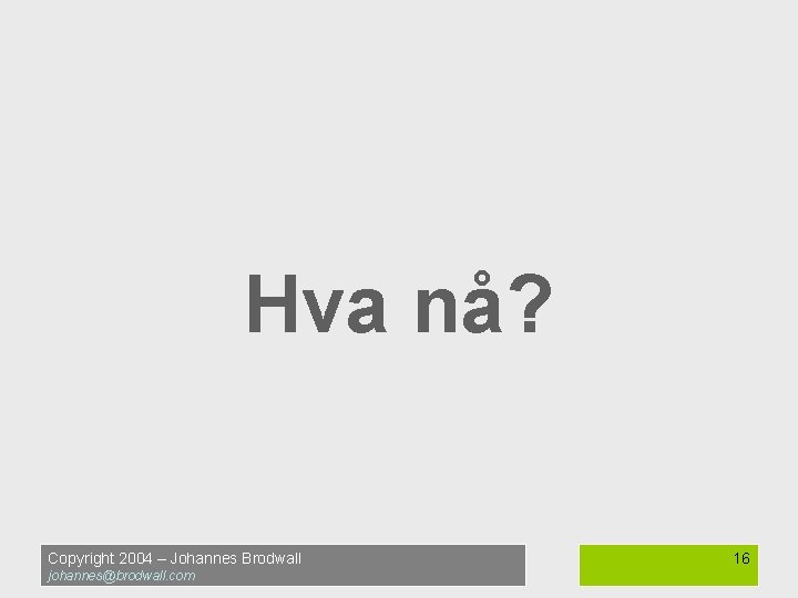 Hva nå? Copyright 2004 – Johannes Brodwall johannes@brodwall. com 16 