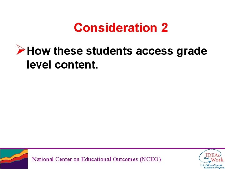 Consideration 2 ØHow these students access grade level content. National Center on Educational Outcomes