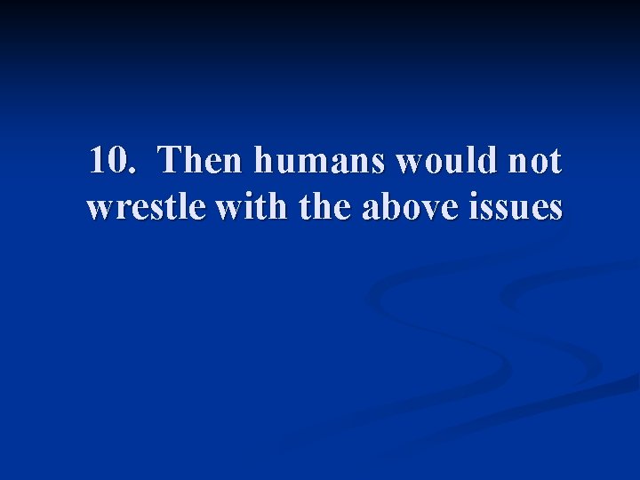 10. Then humans would not wrestle with the above issues 