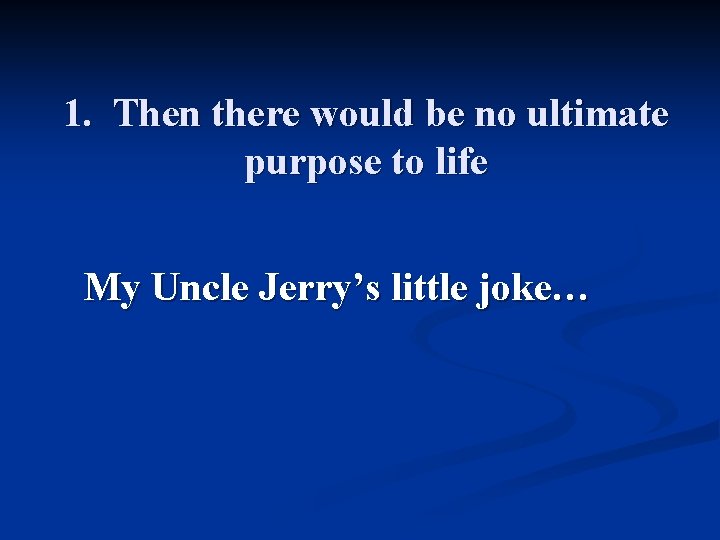 1. Then there would be no ultimate purpose to life My Uncle Jerry’s little