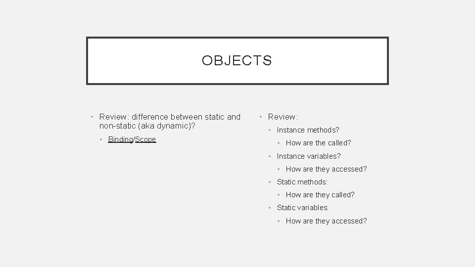 OBJECTS • Review: difference between static and non-static (aka dynamic)? • Binding/Scope • Review: