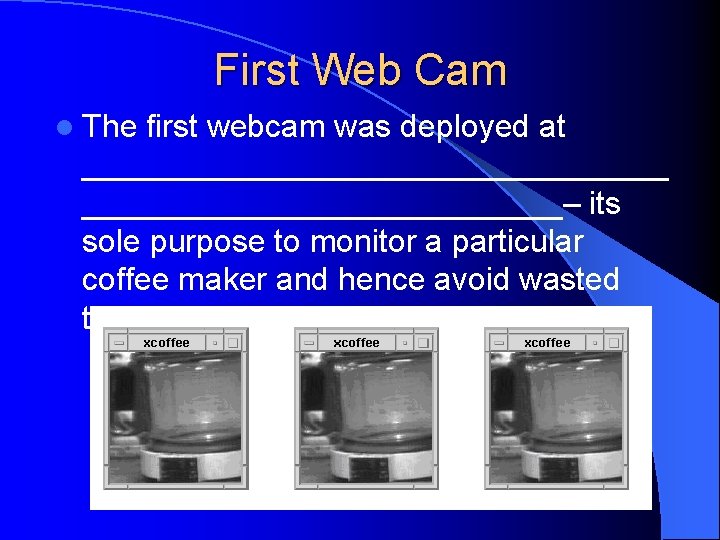 First Web Cam l The first webcam was deployed at _________________– its sole purpose First Web Cam l The first webcam was deployed at _________________– its sole purpose