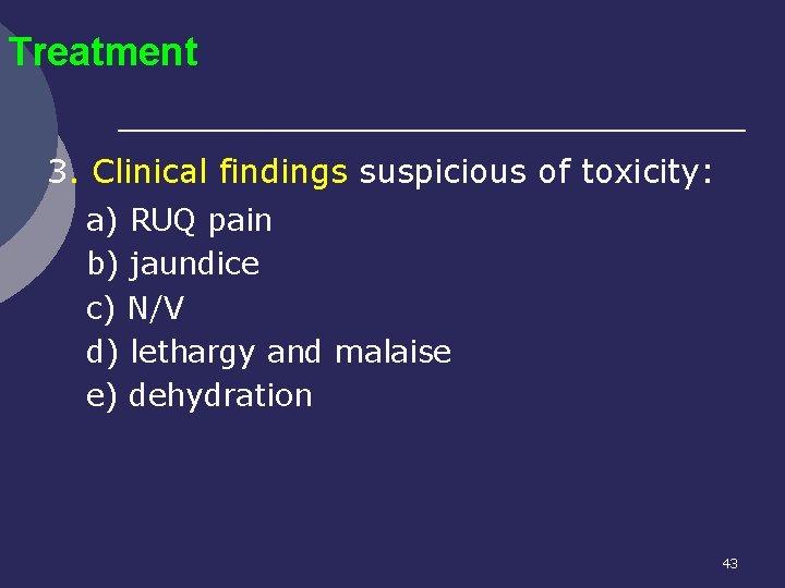 Treatment 3. Clinical findings suspicious of toxicity: a) RUQ pain b) jaundice c) N/V