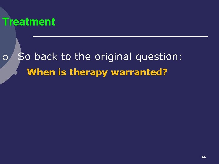 Treatment ¡ So back to the original question: l When is therapy warranted? 44