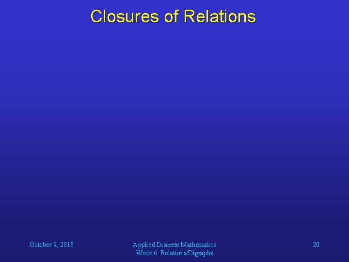 Closures of Relations October 9, 2018 Applied Discrete Mathematics Week 6: Relations/Digraphs 20 