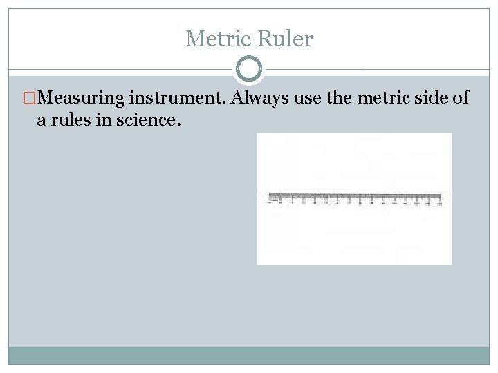 Metric Ruler �Measuring instrument. Always use the metric side of a rules in science.