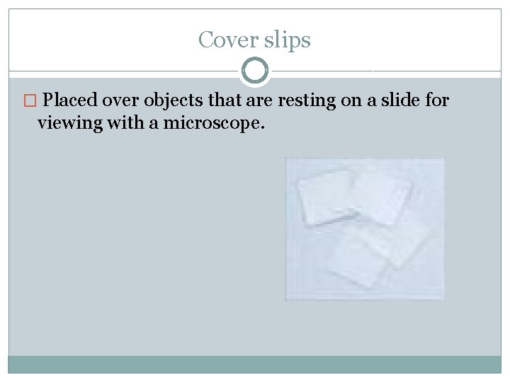 Cover slips � Placed over objects that are resting on a slide for viewing