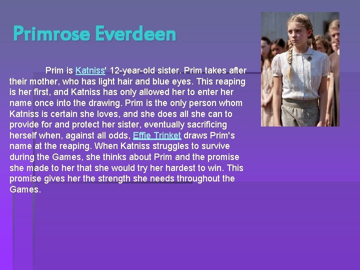 Primrose Everdeen Prim is Katniss' 12 -year-old sister. Prim takes after their mother, who
