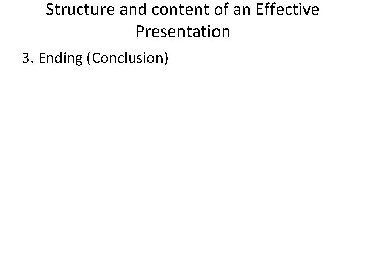 Structure and content of an Effective Presentation 3. Ending (Conclusion) 