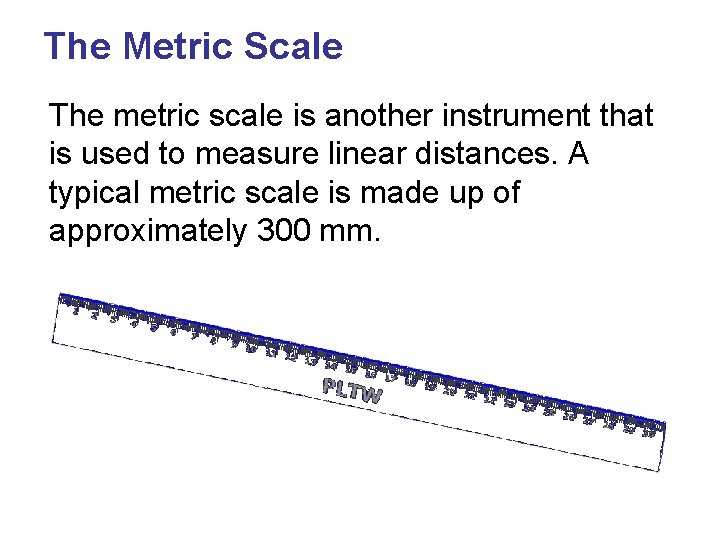 The Metric Scale The metric scale is another instrument that is used to measure
