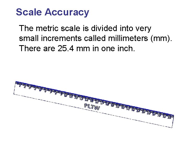 Scale Accuracy The metric scale is divided into very small increments called millimeters (mm).