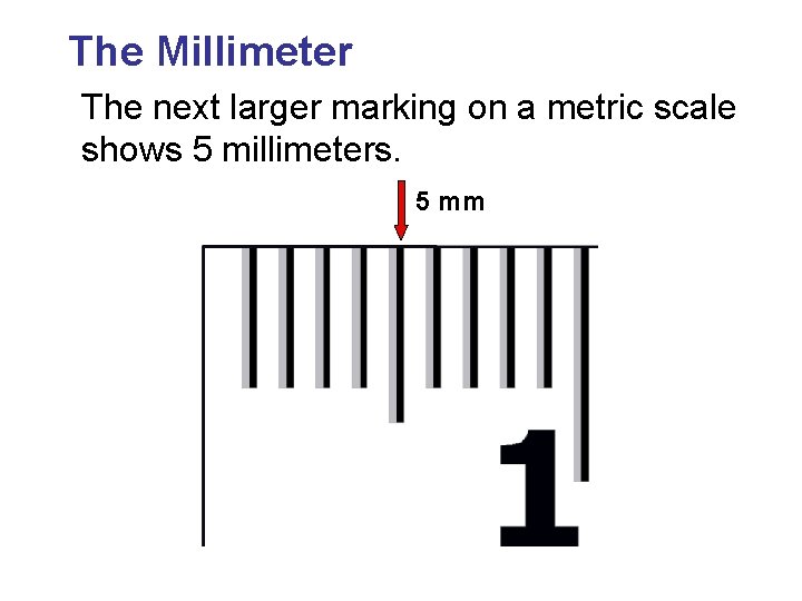 The Millimeter The next larger marking on a metric scale shows 5 millimeters. 5