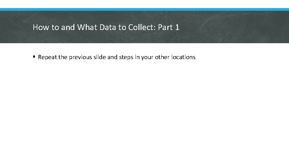 How to and What Data to Collect: Part 1 § Repeat the previous slide