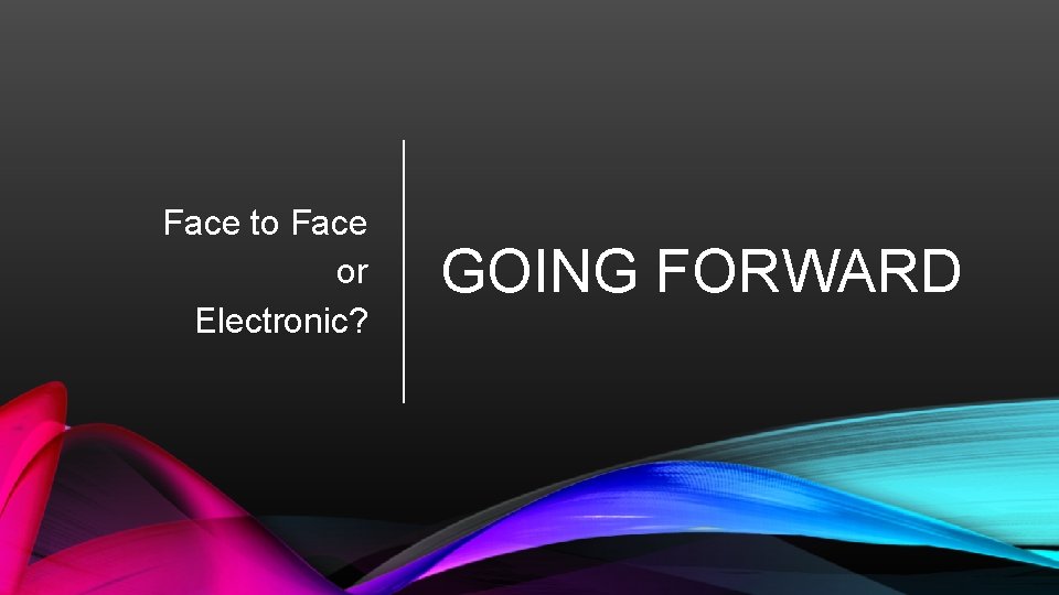 Face to Face or Electronic? GOING FORWARD 