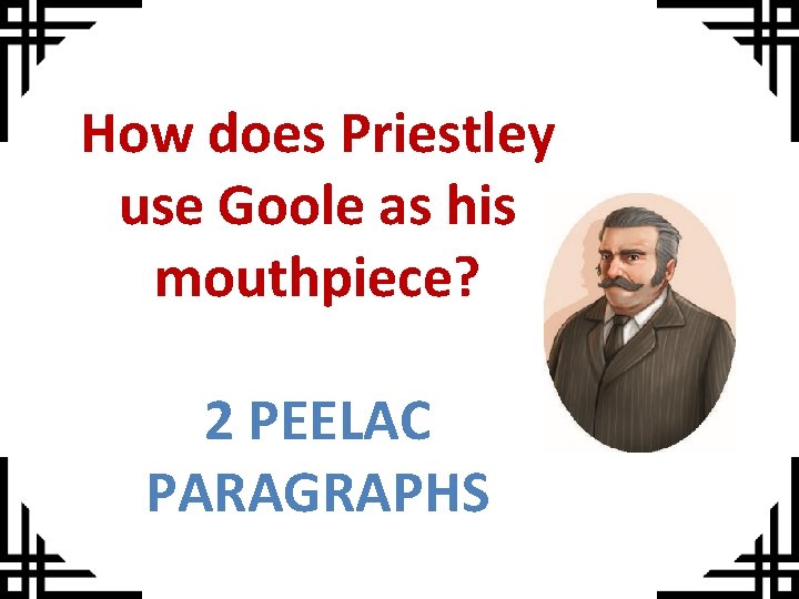 How does Priestley use Goole as his mouthpiece? 2 PEELAC PARAGRAPHS 
