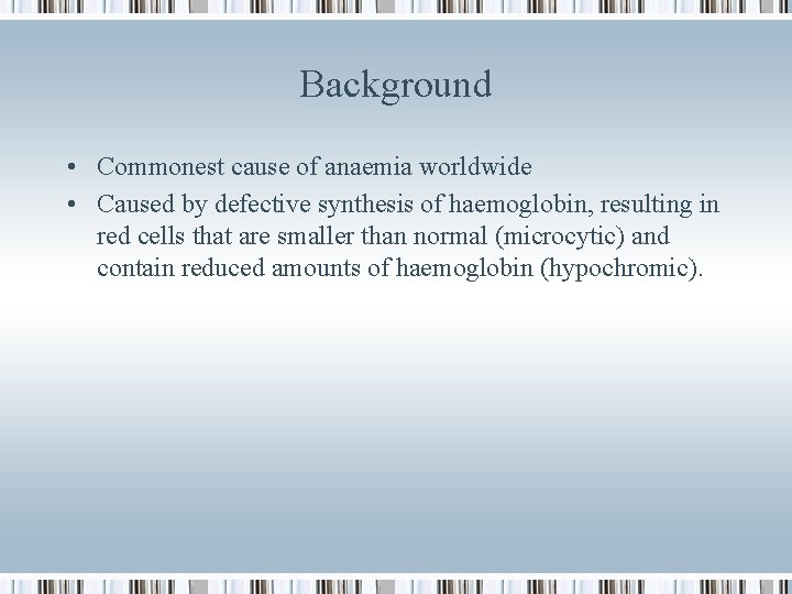 Background • Commonest cause of anaemia worldwide • Caused by defective synthesis of haemoglobin,