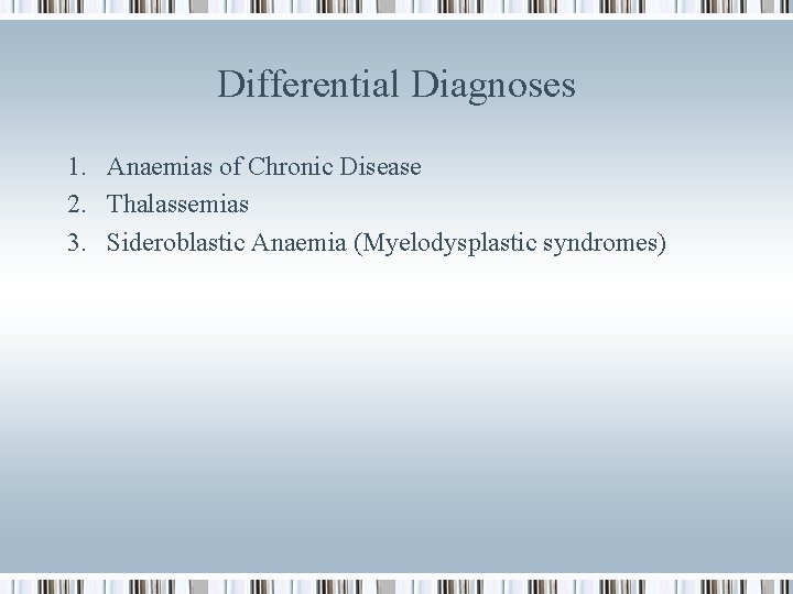 Differential Diagnoses 1. Anaemias of Chronic Disease 2. Thalassemias 3. Sideroblastic Anaemia (Myelodysplastic syndromes)