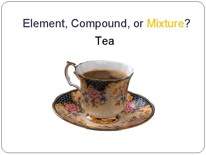 Element, Compound, or Mixture? Tea 