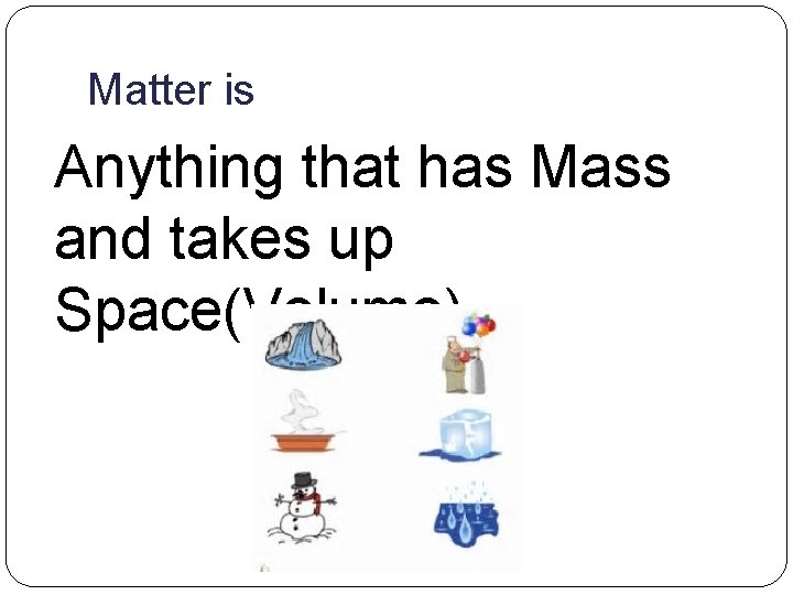 Matter is Anything that has Mass and takes up Space(Volume) 