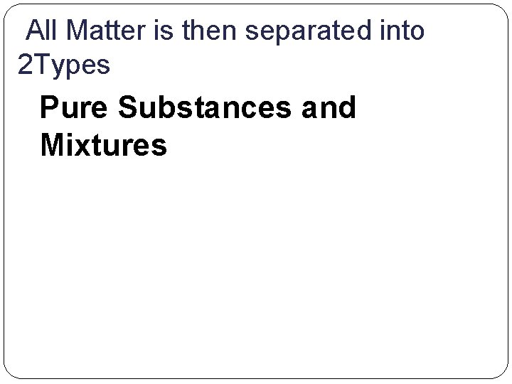 All Matter is then separated into 2 Types Pure Substances and Mixtures 
