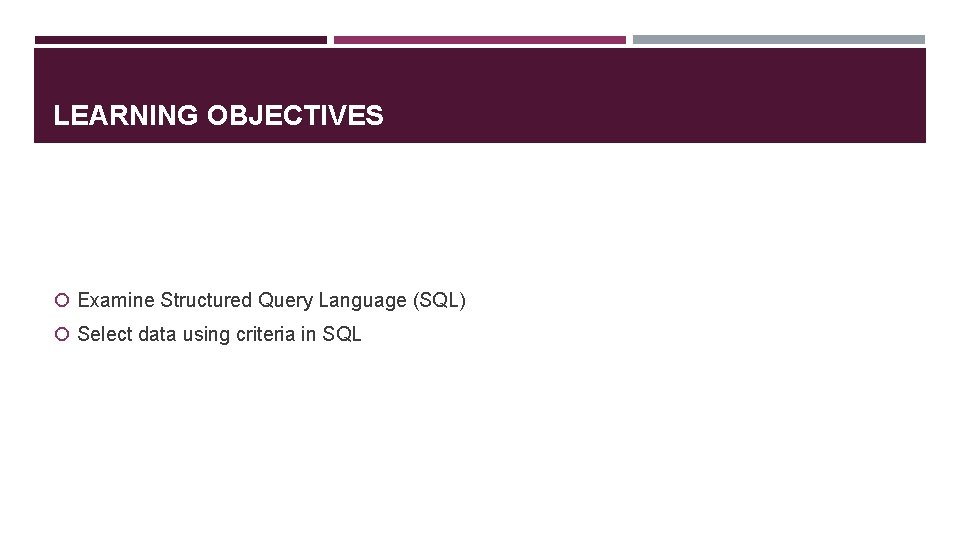 LEARNING OBJECTIVES Examine Structured Query Language (SQL) Select data using criteria in SQL 