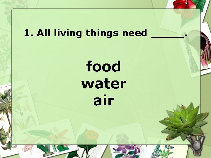 1. All living things need _____. food water air 