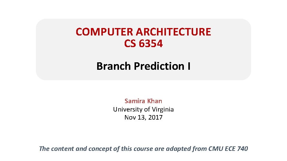 COMPUTER ARCHITECTURE CS 6354 Branch Prediction I Samira Khan University of Virginia Nov 13,
