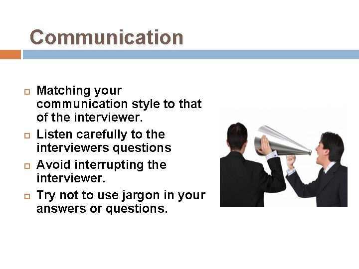 Communication Matching your communication style to that of the interviewer. Listen carefully to the