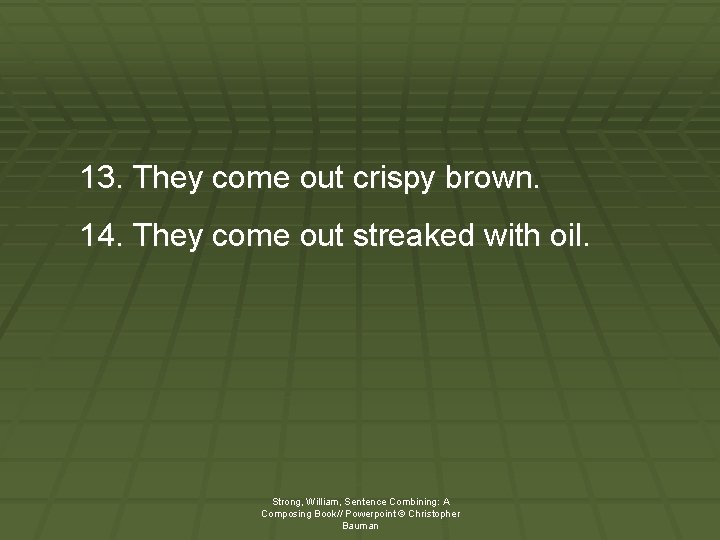 13. They come out crispy brown. 14. They come out streaked with oil. Strong,