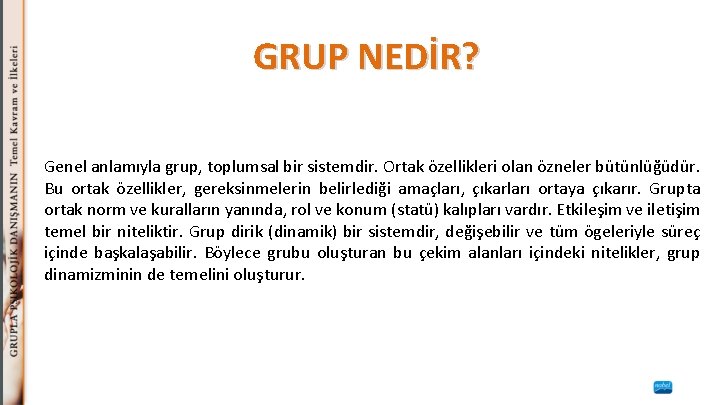 GRUP NEDİR? Genel anlamıyla grup, toplumsal bir sistemdir. Ortak özellikleri olan özneler bütünlüğüdür. Bu
