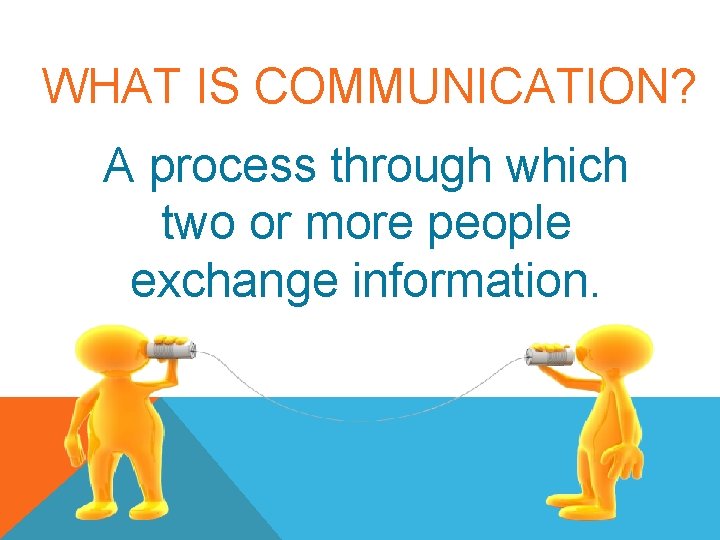 WHAT IS COMMUNICATION? A process through which two or more people exchange information. 