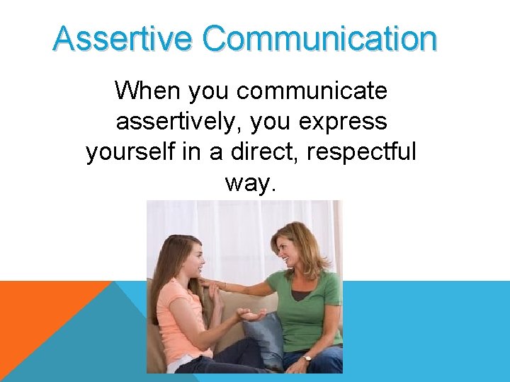 Assertive Communication When you communicate assertively, you express yourself in a direct, respectful way.