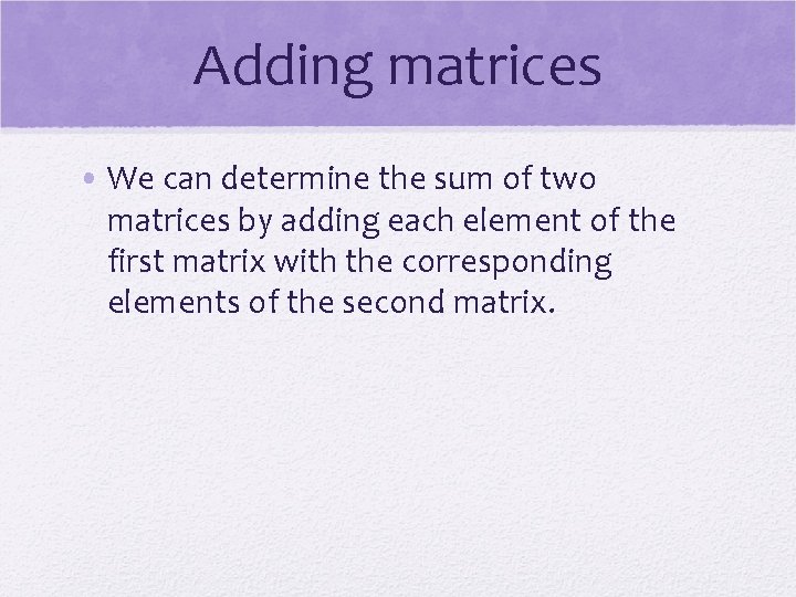 Adding matrices • We can determine the sum of two matrices by adding each