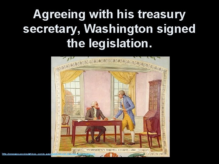 Agreeing with his treasury secretary, Washington signed the legislation. http: //www. aoc. gov/cc/art/cox_corr/g_exp/washingtons_farewell. cfm?