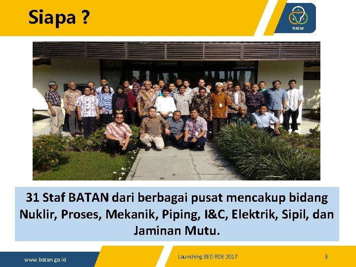 Siapa ? 31 Staf BATAN dari berbagai pusat mencakup bidang Nuklir, Proses, Mekanik, Piping,