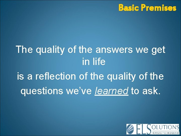 Basic Premises The quality of the answers we get in life is a reflection